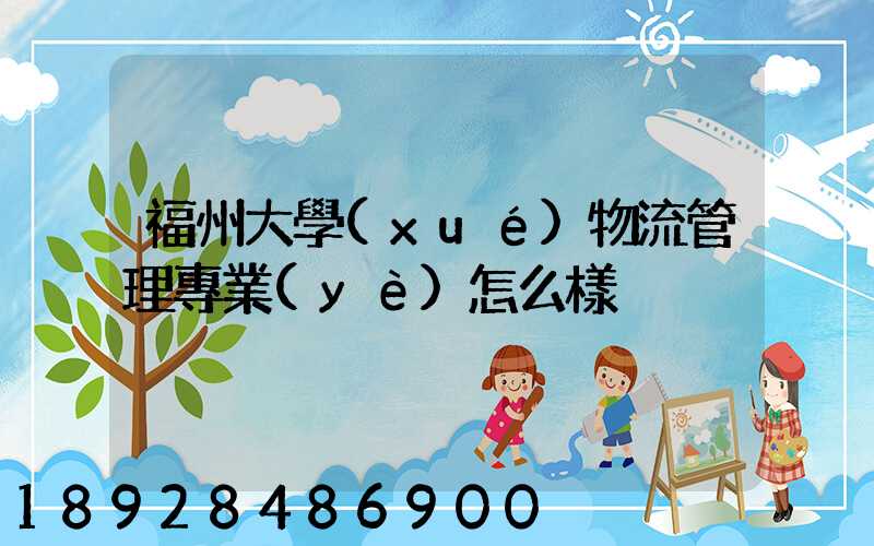 福州大學(xué)物流管理專業(yè)怎么樣