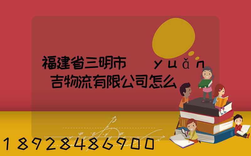 福建省三明市遠(yuǎn)吉物流有限公司怎么樣