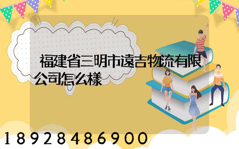 福建省三明市遠吉物流有限公司怎么樣