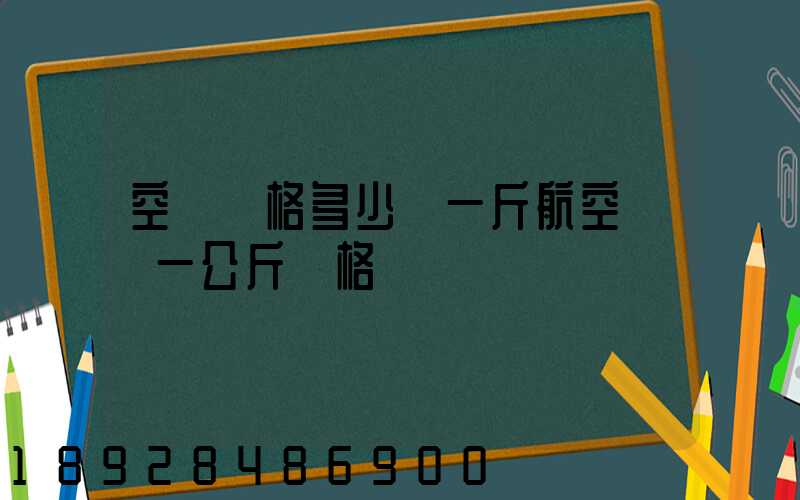 空運價格多少錢一斤航空運輸一公斤價格