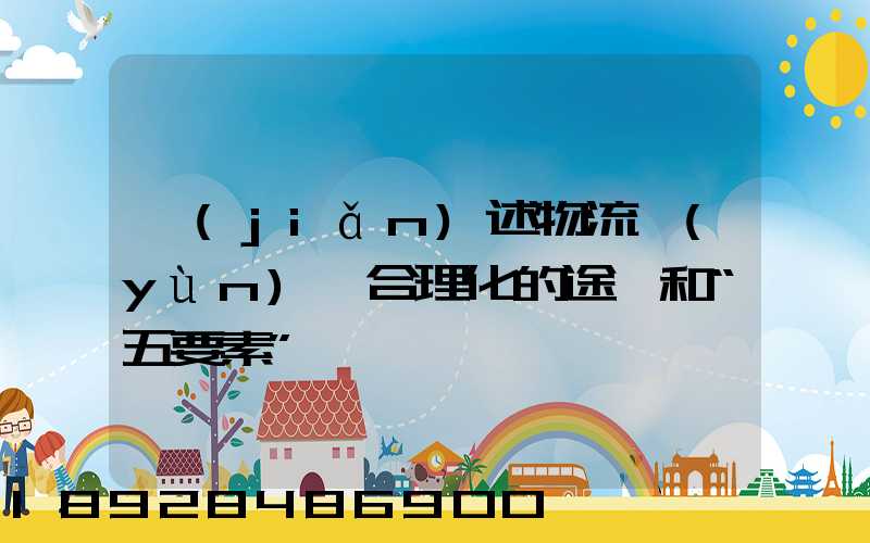 簡(jiǎn)述物流運(yùn)輸合理化的途徑和“五要素”