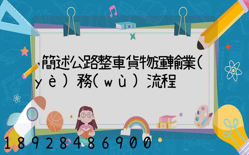簡述公路整車貨物運輸業(yè)務(wù)流程