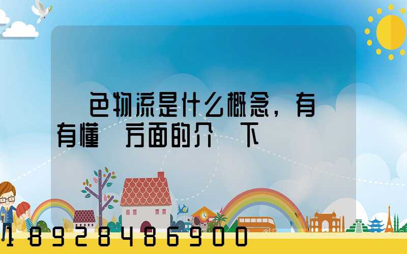 綠色物流是什么概念,有沒有懂這方面的介紹下