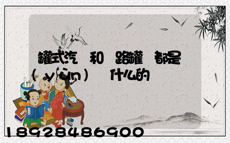 罐式汽車和鐵路罐車都是運(yùn)輸什么的