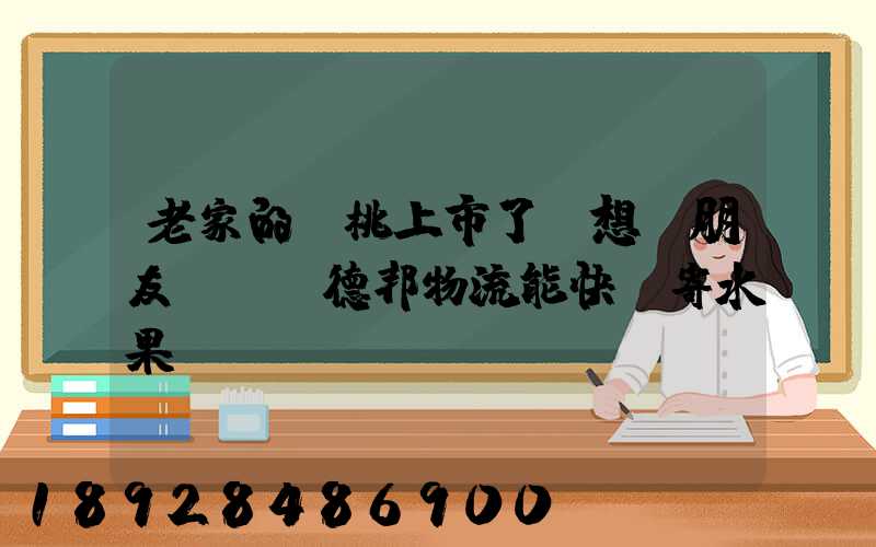 老家的櫻桃上市了,想給朋友嘗嘗,德邦物流能快遞寄水果嗎