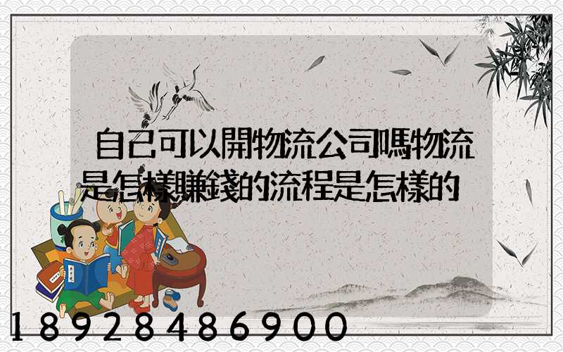 自己可以開物流公司嗎物流是怎樣賺錢的流程是怎樣的