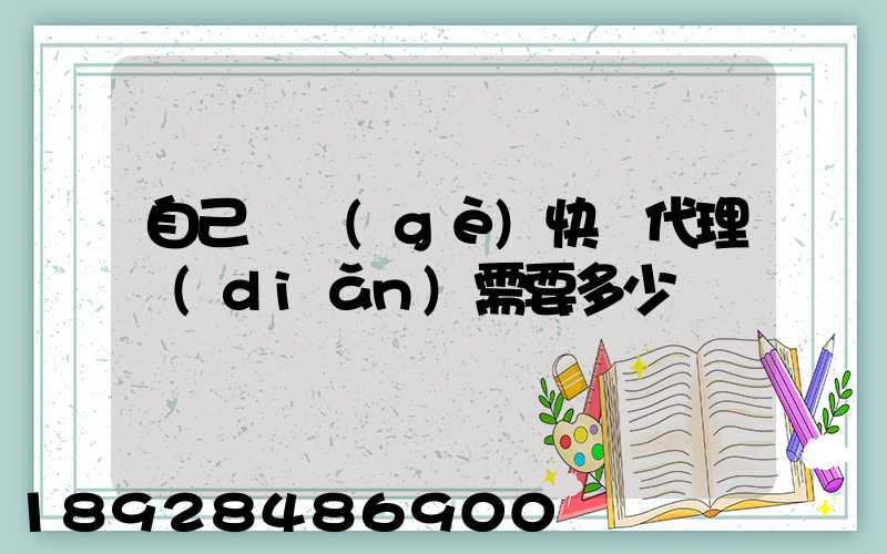 自己開個(gè)快遞代理點(diǎn)需要多少錢