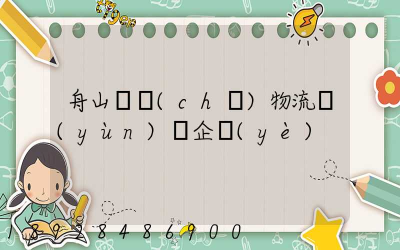 舟山倉儲(chǔ)物流運(yùn)輸企業(yè)