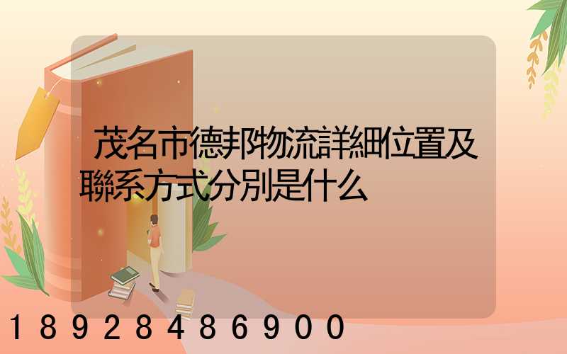 茂名市德邦物流詳細位置及聯系方式分別是什么