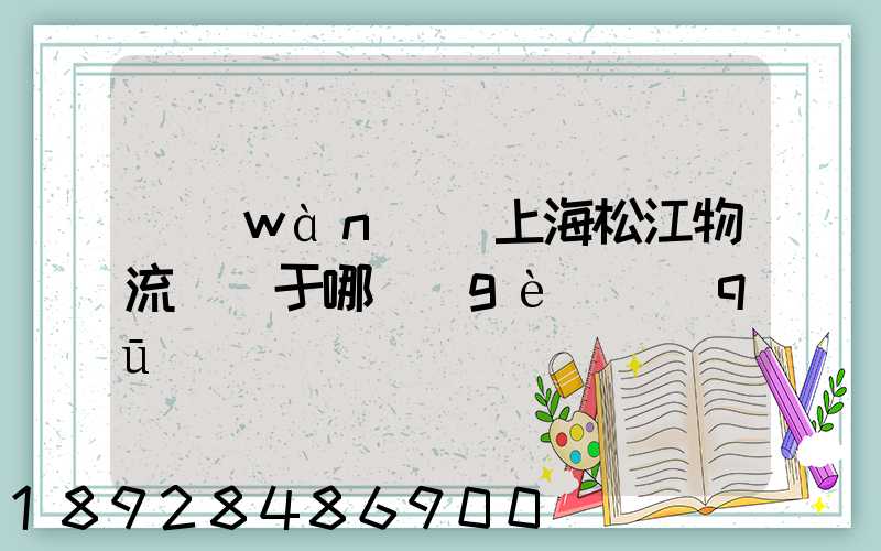 萬(wàn)緯上海松江物流園屬于哪個(gè)區(qū)