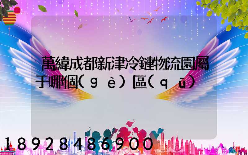 萬緯成都新津冷鏈物流園屬于哪個(gè)區(qū)