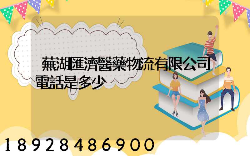 蕪湖匯濟醫藥物流有限公司電話是多少