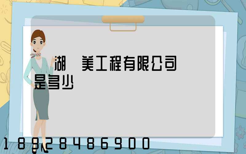 蕪湖華美工程有限公司電話是多少