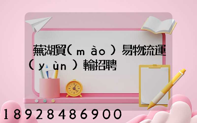 蕪湖貿(mào)易物流運(yùn)輸招聘