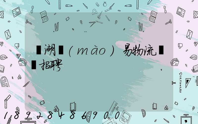 蕪湖貿(mào)易物流運輸招聘