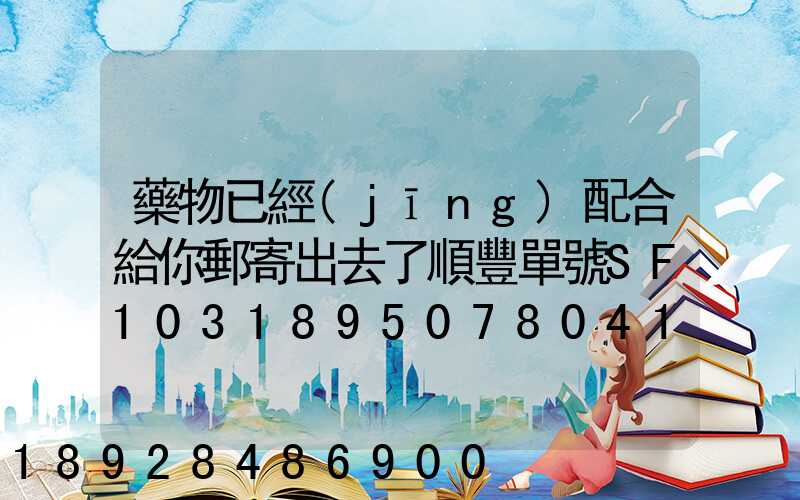 藥物已經(jīng)配合給你郵寄出去了順豐單號SF1031895078041