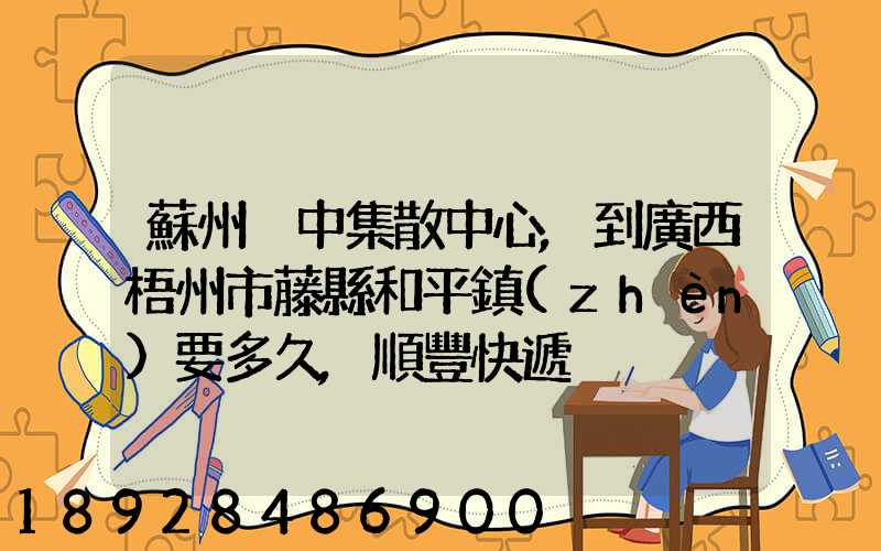 蘇州吳中集散中心,到廣西梧州市藤縣和平鎮(zhèn)要多久,順豐快遞