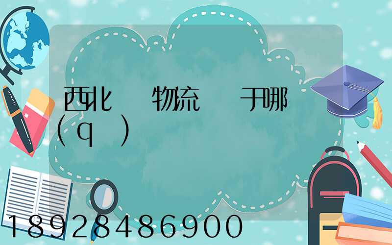 西北國際物流園屬于哪個區(qū)