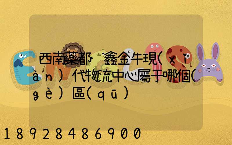 西南藥都·鑫金牛現(xiàn)代物流中心屬于哪個(gè)區(qū)
