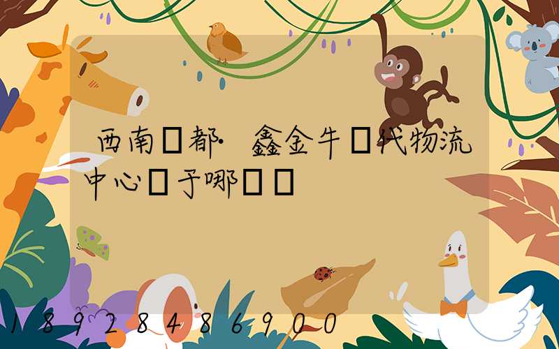 西南藥都·鑫金牛現代物流中心屬于哪個區