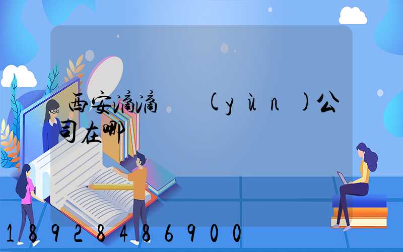 西安滴滴貨運(yùn)公司在哪