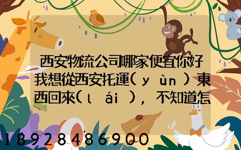 西安物流公司哪家便宜你好我想從西安托運(yùn)東西回來(lái),不知道怎么費(fèi)用怎么收...
