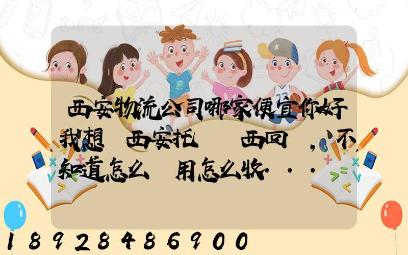 西安物流公司哪家便宜你好我想從西安托運東西回來,不知道怎么費用怎么收...