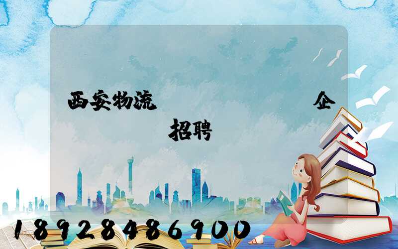 西安物流運(yùn)輸企業(yè)招聘