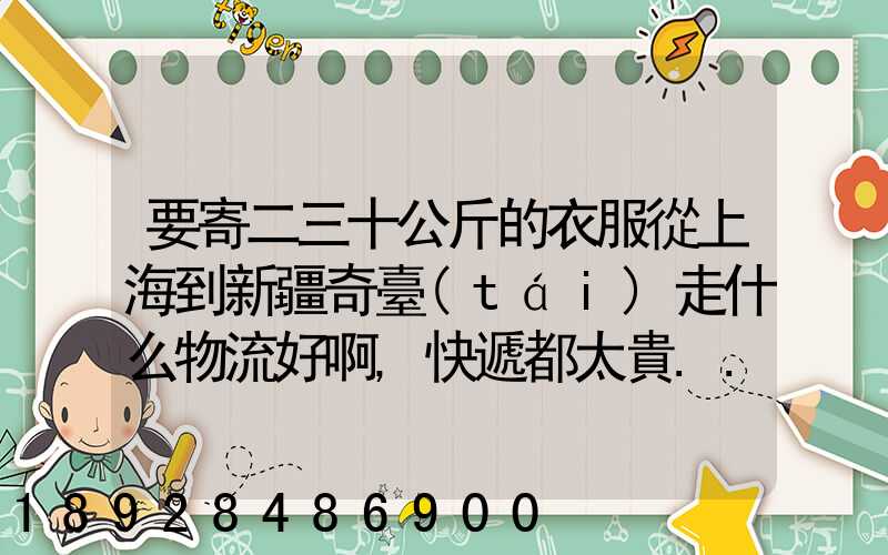 要寄二三十公斤的衣服從上海到新疆奇臺(tái)走什么物流好啊,快遞都太貴...