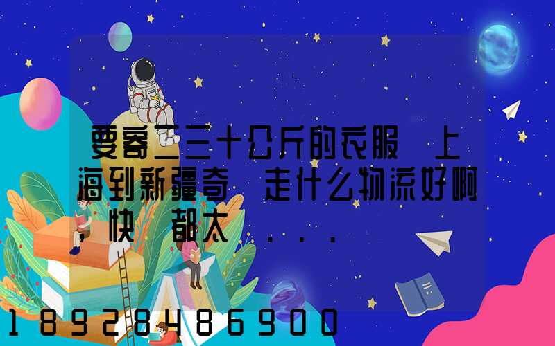 要寄二三十公斤的衣服從上海到新疆奇臺走什么物流好啊,快遞都太貴...