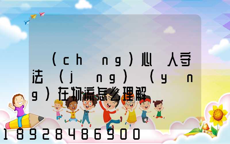 誠(chéng)心為人守法經(jīng)營(yíng)在物流怎么理解