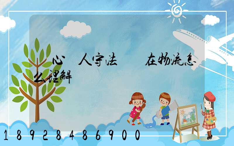 誠心為人守法經營在物流怎么理解