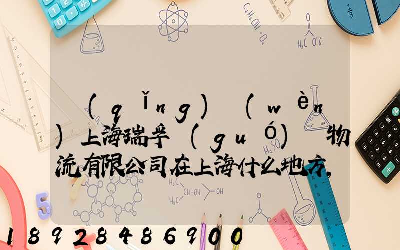 請(qǐng)問(wèn)上海瑞孚國(guó)際物流有限公司在上海什么地方,電話是多少,謝謝。_百度...