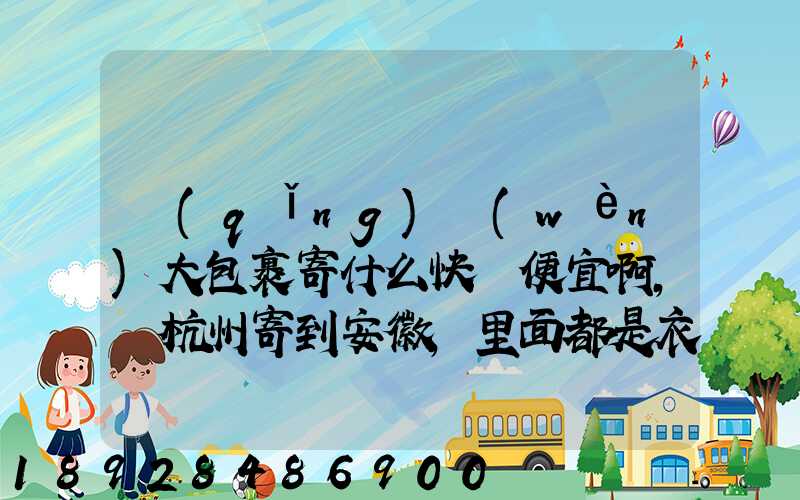 請(qǐng)問(wèn)大包裹寄什么快遞便宜啊,從杭州寄到安徽,里面都是衣服還挺重的有...
