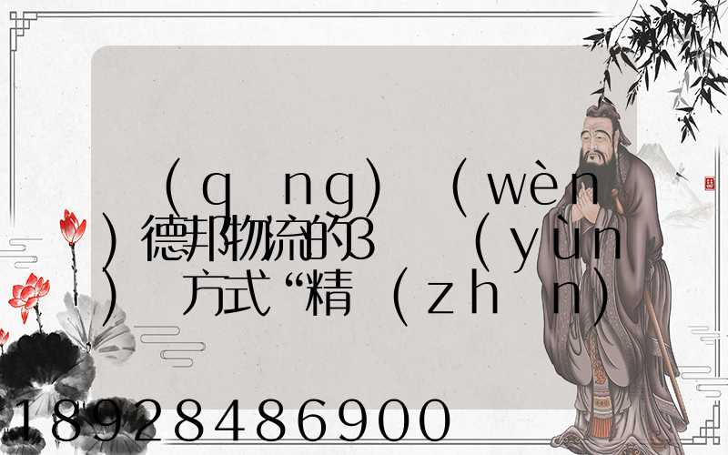 請(qǐng)問(wèn)德邦物流的3種運(yùn)輸方式“精準(zhǔn)汽運(yùn)”,“精準(zhǔn)城運(yùn)”,“德邦快遞”都...