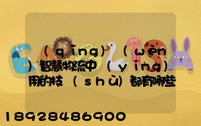 請(qǐng)問(wèn)智慧物流中應(yīng)用的技術(shù)都有哪些具體有什么好處