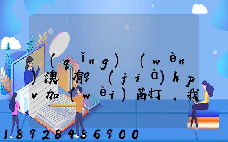請(qǐng)問(wèn)澳門有9價(jià)hpv加衛(wèi)苗打嗎,我知道香港有得打,澳門的跟香港的一樣的...