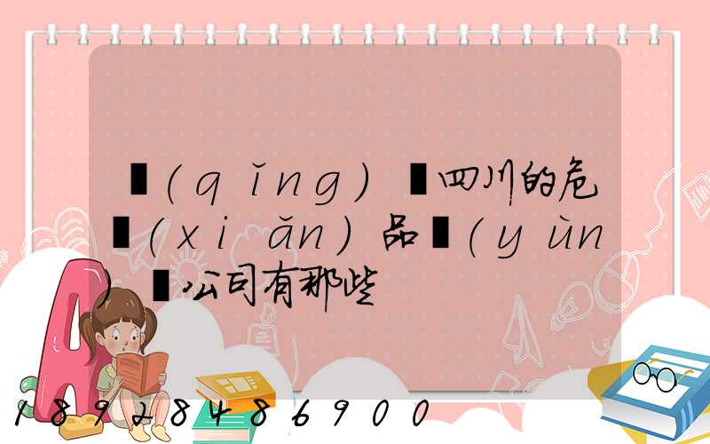 請(qǐng)問四川的危險(xiǎn)品運(yùn)輸公司有那些