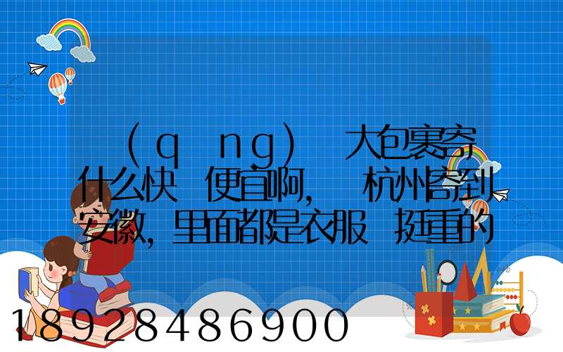 請(qǐng)問大包裹寄什么快遞便宜啊,從杭州寄到安徽,里面都是衣服還挺重的有...