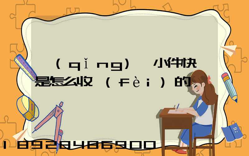 請(qǐng)問小件快遞是怎么收費(fèi)的
