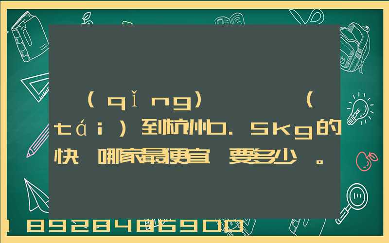 請(qǐng)問從煙臺(tái)到杭州0.5kg的快遞哪家最便宜,要多少錢。