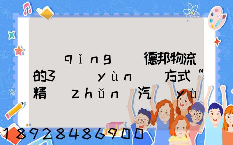 請(qǐng)問德邦物流的3種運(yùn)輸方式“精準(zhǔn)汽運(yùn)”,“精準(zhǔn)城運(yùn)”,“德邦快遞”都...