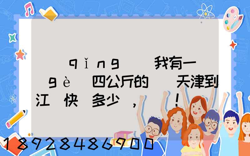 請(qǐng)問我有一個(gè)四公斤的貨從天津到江蘇快遞多少錢,謝謝!