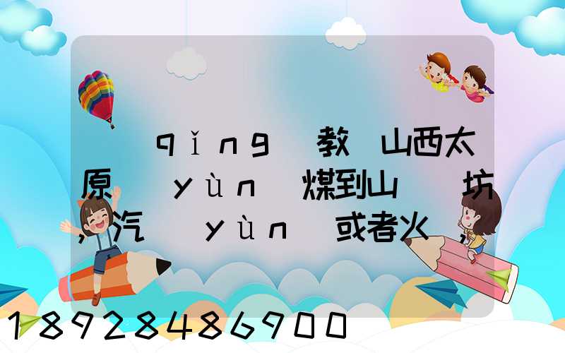 請(qǐng)教從山西太原運(yùn)煤到山東濰坊,汽運(yùn)或者火車,大約每頓各自多少錢還有...