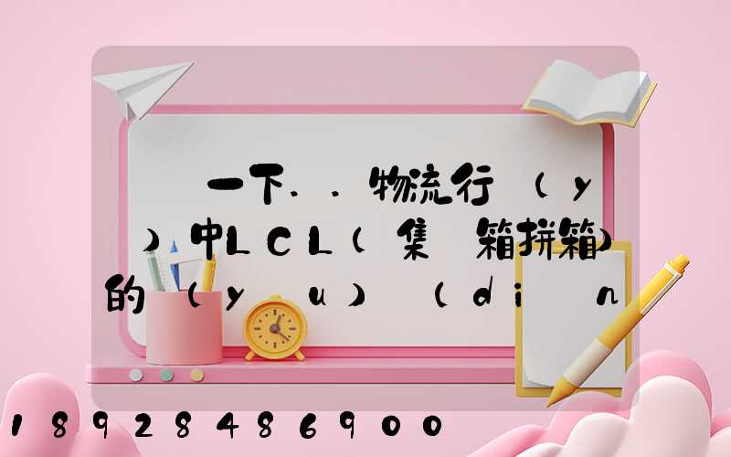 請問一下..物流行業(yè)中LCL(集裝箱拼箱)的優(yōu)點(diǎn)和缺點(diǎn)