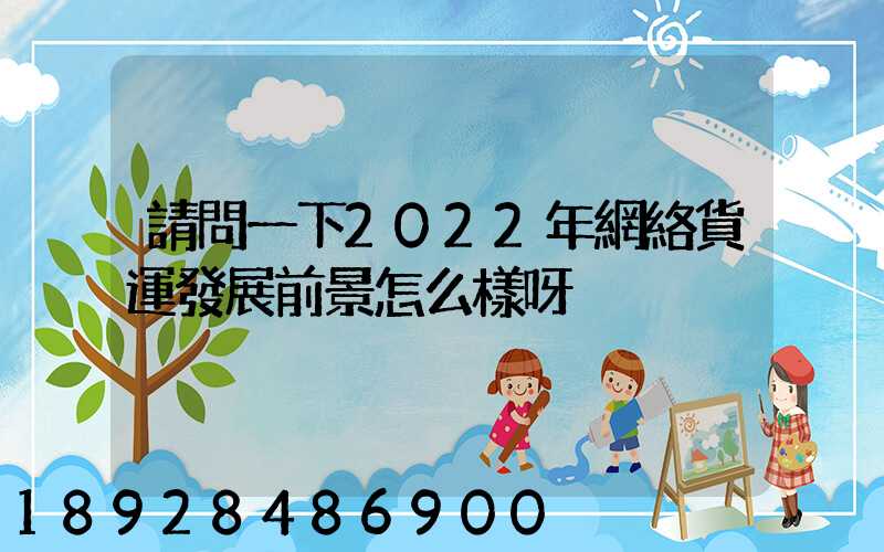 請問一下2022年網絡貨運發展前景怎么樣呀