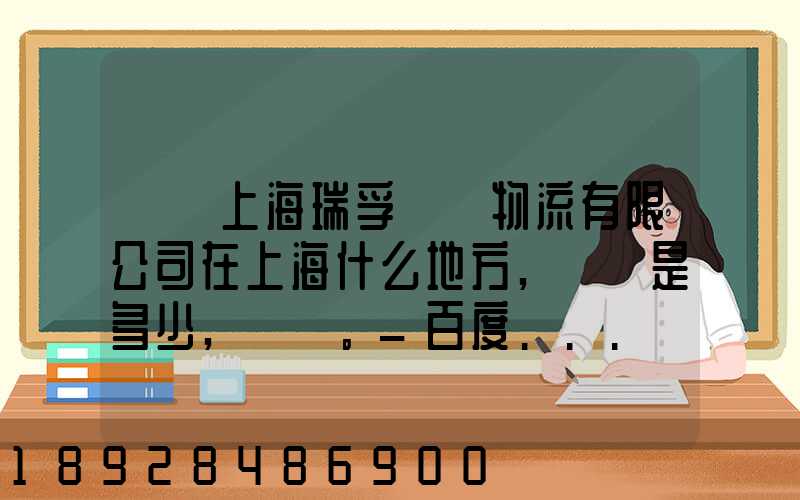 請問上海瑞孚國際物流有限公司在上海什么地方,電話是多少,謝謝。_百度...