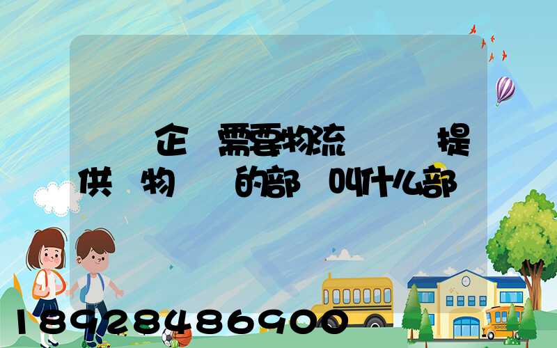 請問企業需要物流運輸業提供貨物運輸的部門叫什么部門