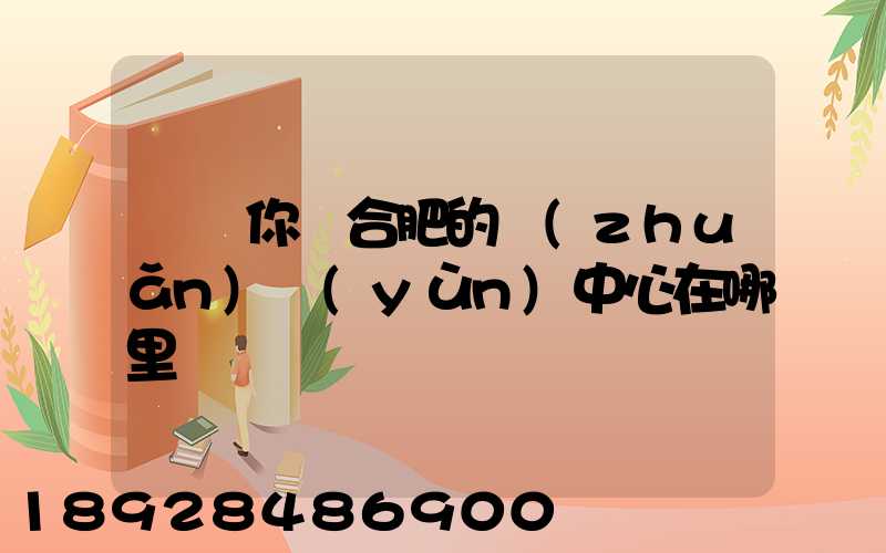 請問你們合肥的轉(zhuǎn)運(yùn)中心在哪里