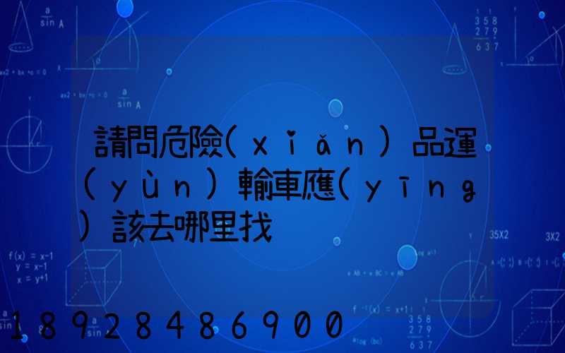 請問危險(xiǎn)品運(yùn)輸車應(yīng)該去哪里找